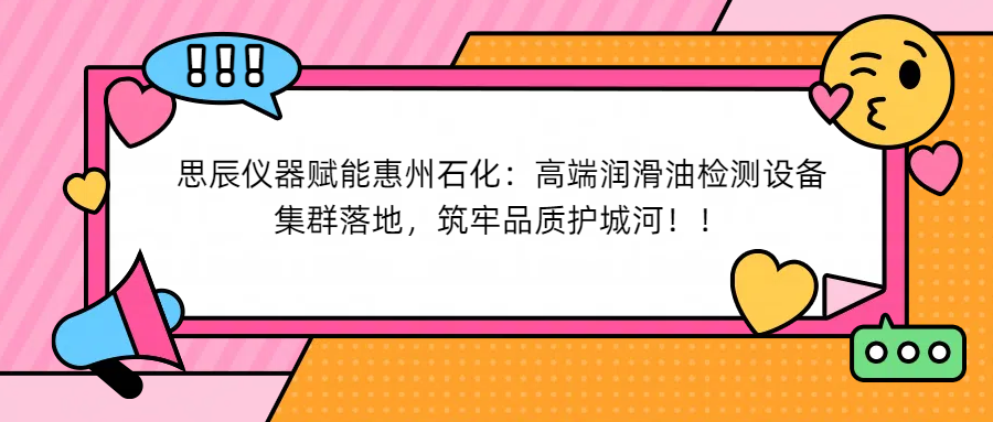 思辰儀器賦能惠州石化：高端潤滑油檢測設備集群落地，筑牢品質(zhì)護城河！